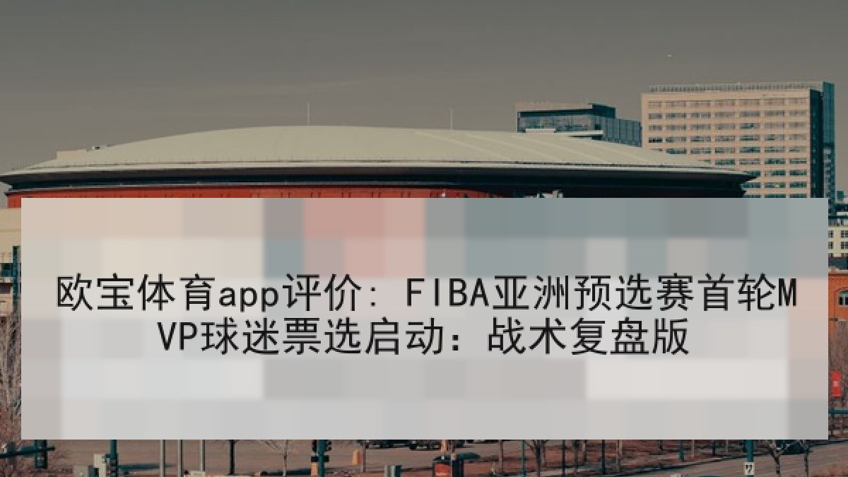 欧宝体育app评价: FIBA亚洲预选赛首轮MVP球迷票选启动：战术复盘版