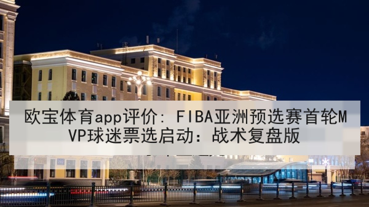 欧宝体育app评价: FIBA亚洲预选赛首轮MVP球迷票选启动：战术复盘版