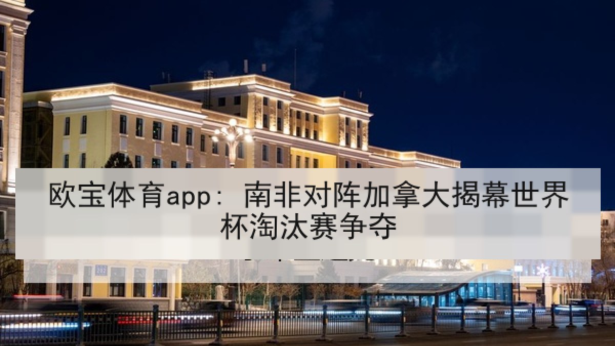 欧宝体育app: 南非对阵加拿大揭幕世界杯淘汰赛争夺
