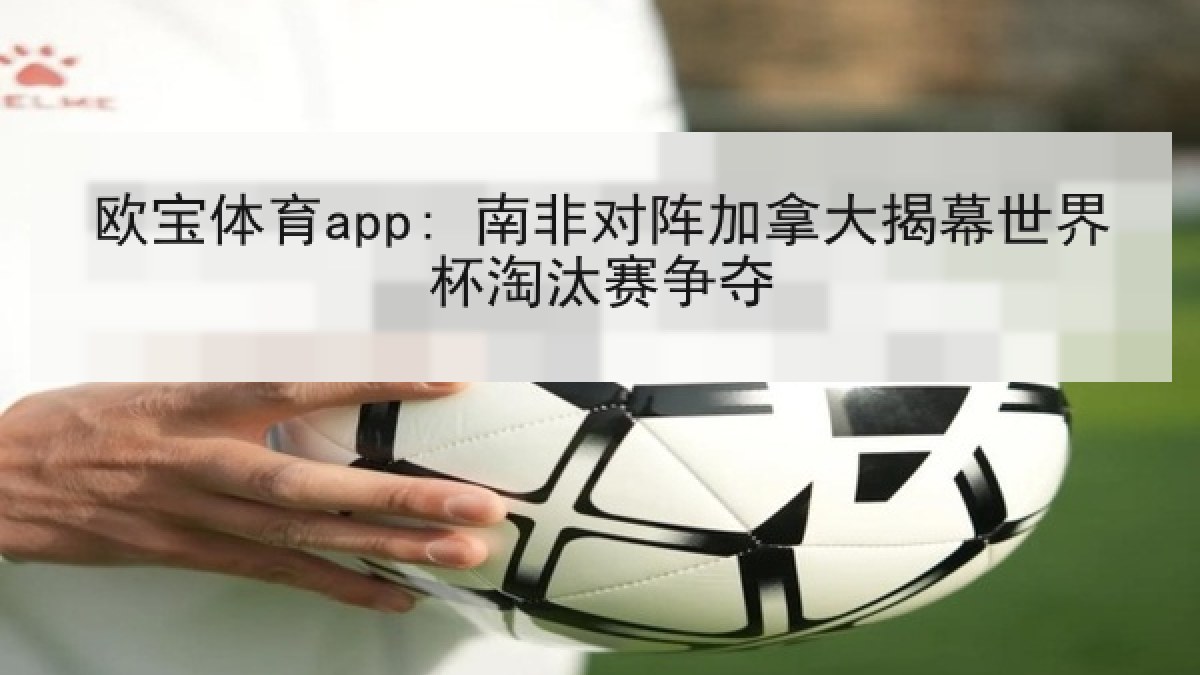 欧宝体育app: 南非对阵加拿大揭幕世界杯淘汰赛争夺