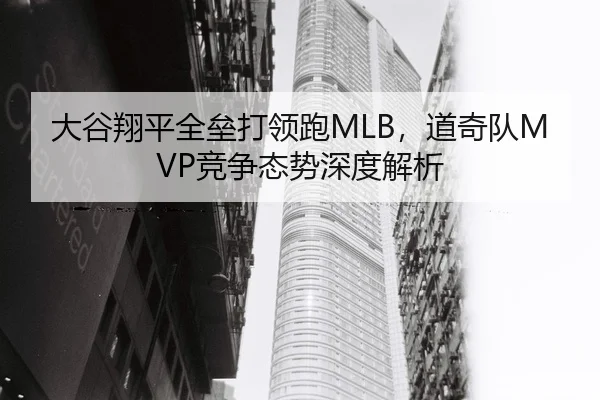 大谷翔平全垒打领跑MLB，道奇队MVP竞争态势深度解析