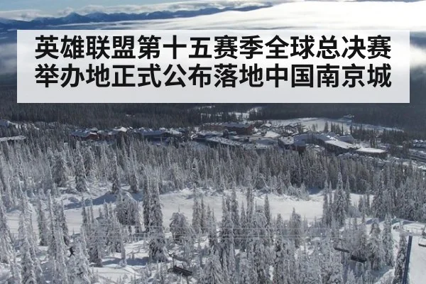 英雄联盟第十五赛季全球总决赛举办地正式公布落地中国南京城