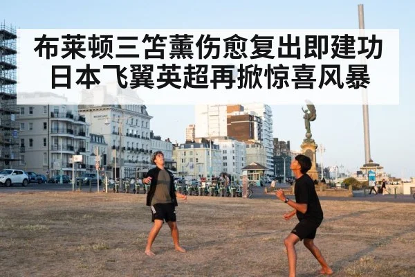 布莱顿三笘薰伤愈复出即建功 日本飞翼英超再掀惊喜风暴