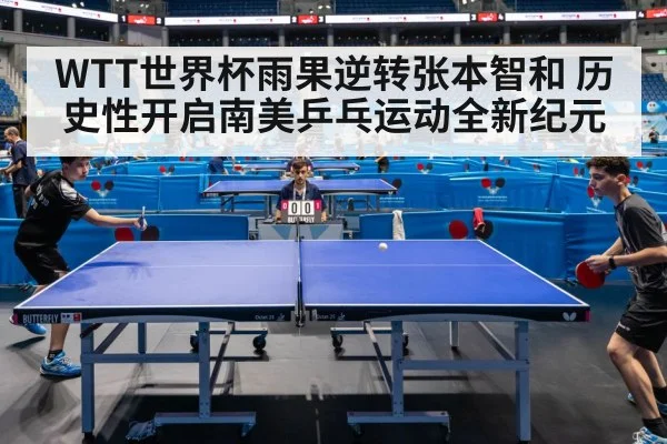 WTT世界杯雨果逆转张本智和 历史性开启南美乒乓运动全新纪元