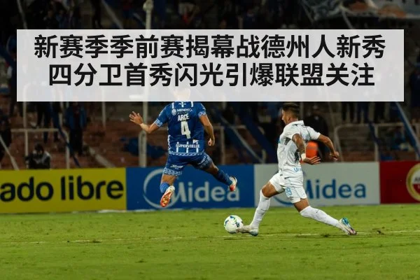 新赛季季前赛揭幕战德州人新秀四分卫首秀闪光引爆联盟关注