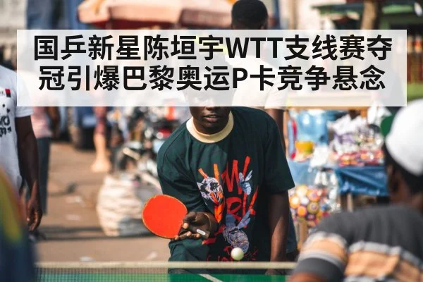 国乒新星陈垣宇WTT支线赛夺冠引爆巴黎奥运P卡竞争悬念