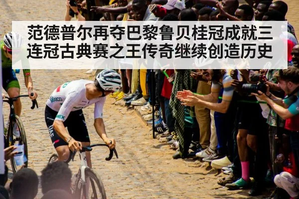 范德普尔再夺巴黎鲁贝桂冠成就三连冠古典赛之王传奇继续创造历史