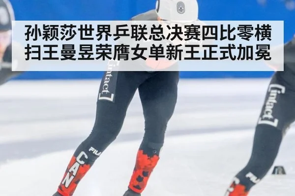 孙颖莎世界乒联总决赛四比零横扫王曼昱荣膺女单新王正式加冕