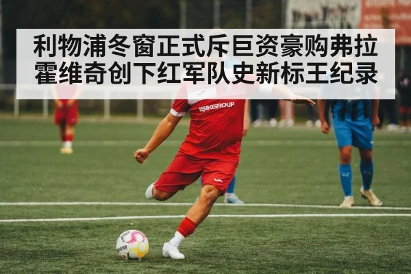 利物浦冬窗正式斥巨资豪购弗拉霍维奇创下红军队史新标王纪录
