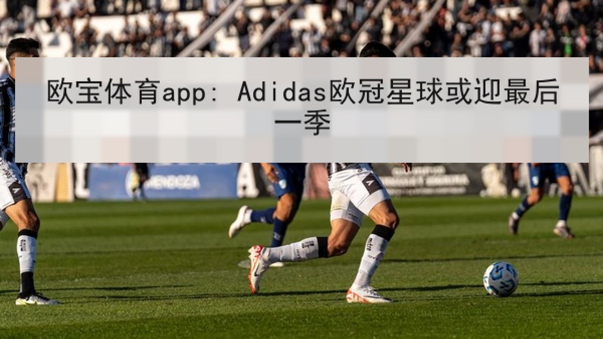 欧宝体育app: Adidas欧冠星球或迎最后一季