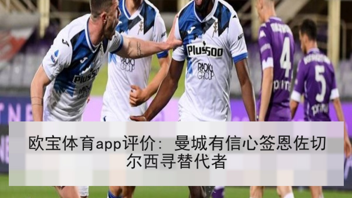 欧宝体育app评价: 曼城有信心签恩佐切尔西寻替代者
