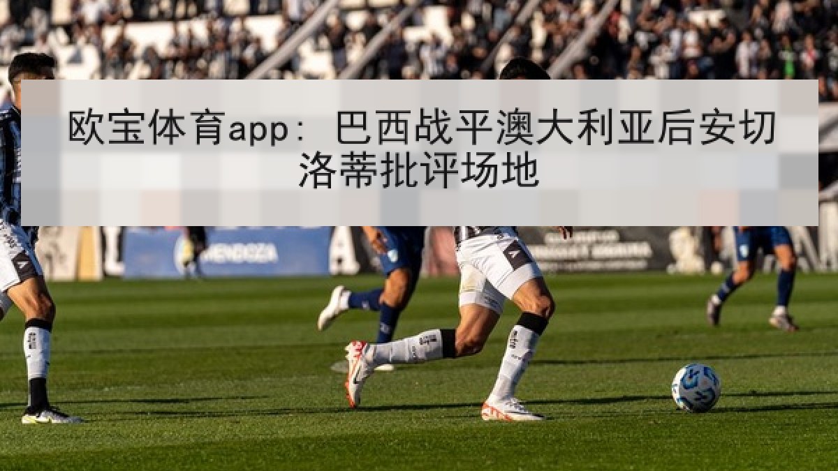 欧宝体育app: 巴西战平澳大利亚后安切洛蒂批评场地
