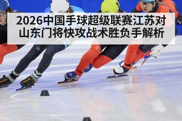 2026中国手球超级联赛江苏对山东门将快攻战术胜负手解析